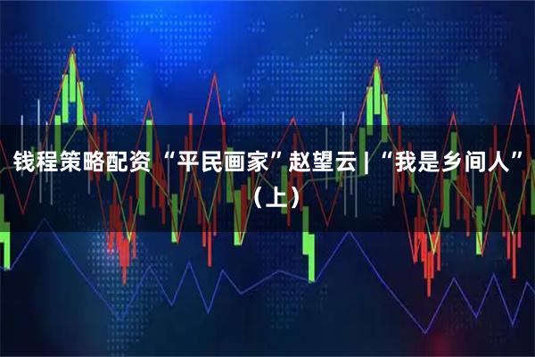 钱程策略配资 “平民画家”赵望云 | “我是乡间人” （上）