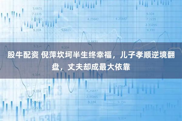 股牛配资 倪萍坎坷半生终幸福，儿子孝顺逆境翻盘，丈夫却成最大依靠