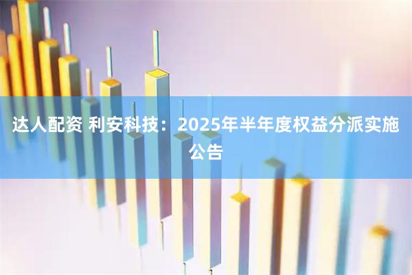 达人配资 利安科技：2025年半年度权益分派实施公告