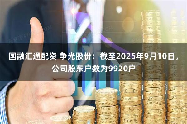 国融汇通配资 争光股份：截至2025年9月10日，公司股东户数为9920户