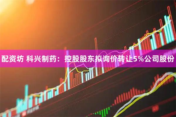 配资坊 科兴制药：控股股东拟询价转让5%公司股份