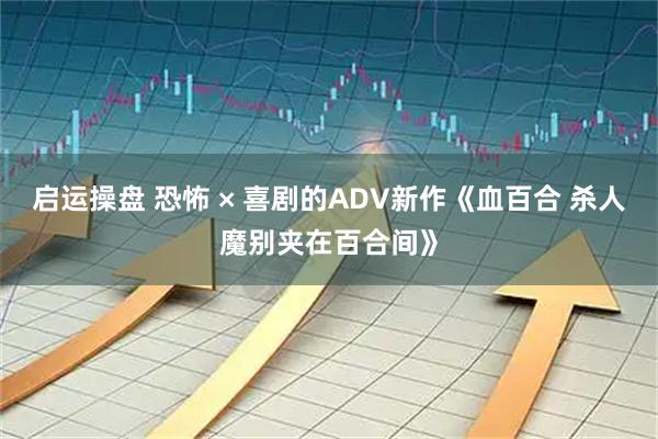 启运操盘 恐怖 × 喜剧的ADV新作《血百合 杀人魔别夹在百合间》