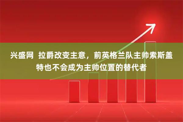兴盛网  拉爵改变主意，前英格兰队主帅索斯盖特也不会成为主帅位置的替代者