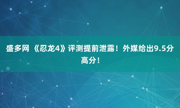 盛多网 《忍龙4》评测提前泄露！外媒给出9.5分高分！