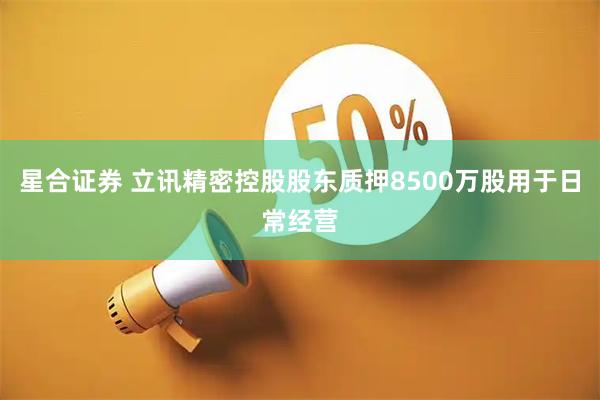 星合证券 立讯精密控股股东质押8500万股用于日常经营
