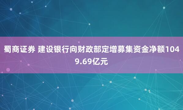 蜀商证券 建设银行向财政部定增募集资金净额1049.69亿元