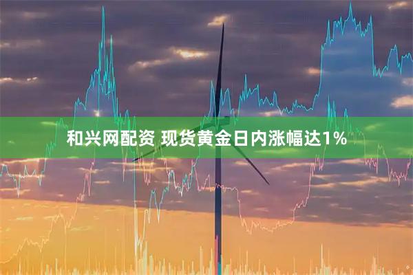 和兴网配资 现货黄金日内涨幅达1%