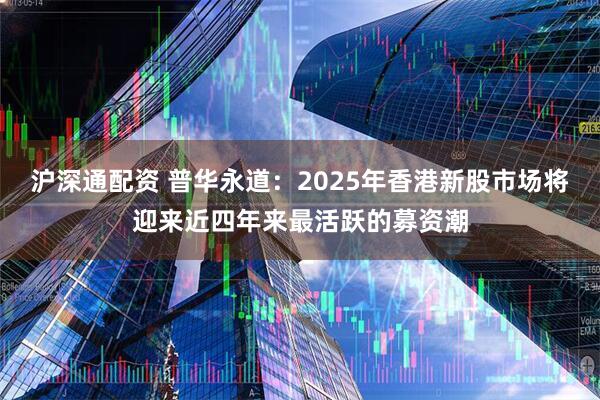 沪深通配资 普华永道：2025年香港新股市场将迎来近四年来最活跃的募资潮