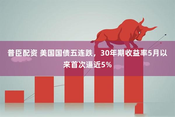 普臣配资 美国国债五连跌，30年期收益率5月以来首次逼近5%