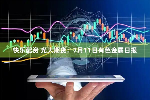 快乐配资 光大期货：7月11日有色金属日报