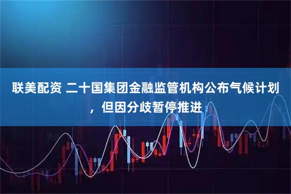联美配资 二十国集团金融监管机构公布气候计划，但因分歧暂停推进