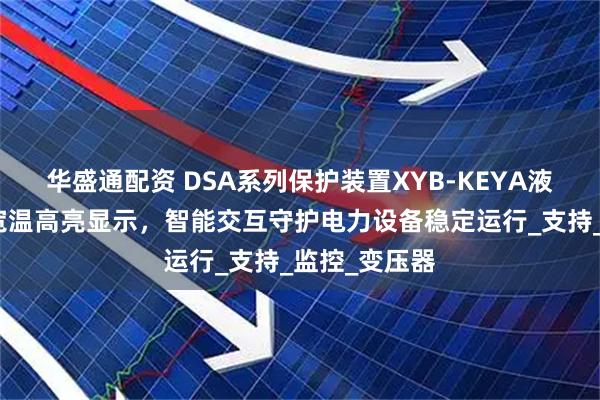 华盛通配资 DSA系列保护装置XYB-KEYA液晶屏插件:宽温高亮显示,智能交互守护电力设备稳定运行_支持_监控_变压器