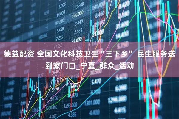 德益配资 全国文化科技卫生“三下乡” 民生服务送到家门口_宁夏_群众_活动