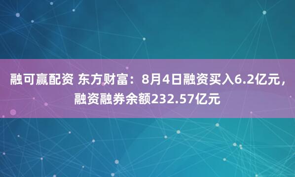 融可赢配资 东方财富：8月4日融资买入6.2亿元，融资融券余额232.57亿元