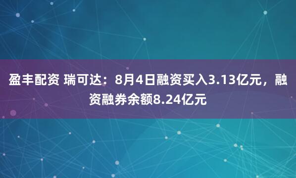 盈丰配资 瑞可达：8月4日融资买入3.13亿元，融资融券余额8.24亿元