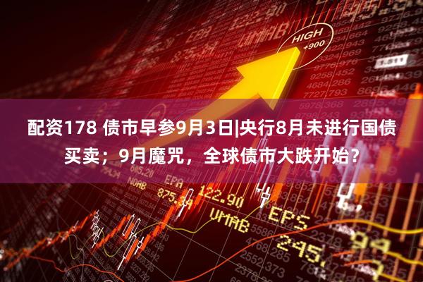 配资178 债市早参9月3日|央行8月未进行国债买卖；9月魔咒，全球债市大跌开始？