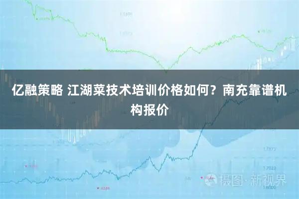 亿融策略 江湖菜技术培训价格如何？南充靠谱机构报价