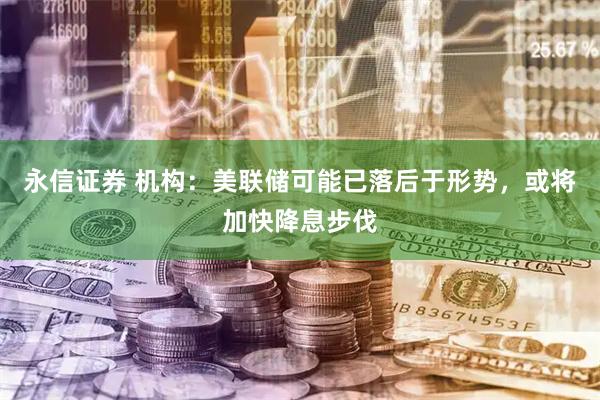 永信证券 机构：美联储可能已落后于形势，或将加快降息步伐