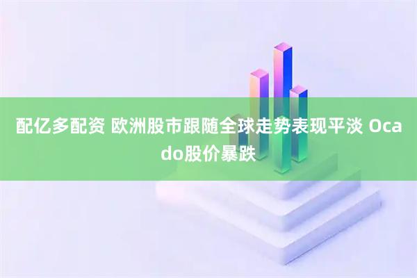 配亿多配资 欧洲股市跟随全球走势表现平淡 Ocado股价暴跌