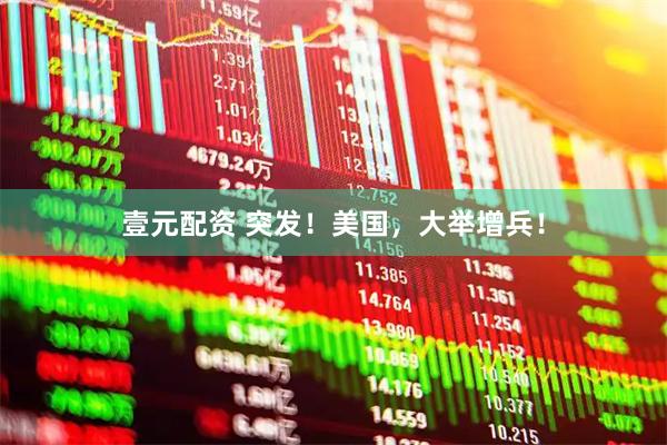 壹元配资 突发！美国，大举增兵！