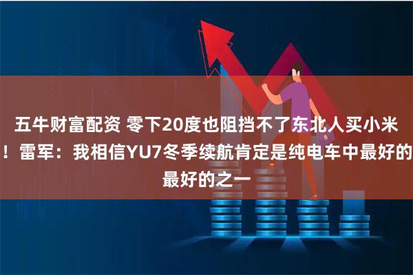 五牛财富配资 零下20度也阻挡不了东北人买小米汽车！雷军：我相信YU7冬季续航肯定是纯电车中最好的之一