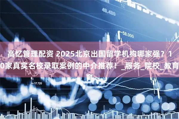 高忆管理配资 2025北京出国留学机构哪家强？10家真实名校录取案例的中介推荐！_服务_院校_教育