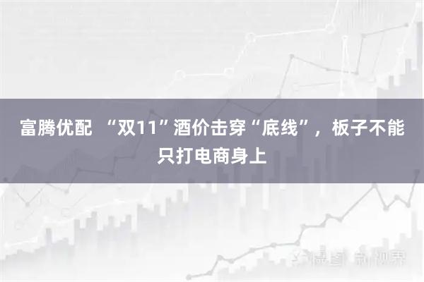 富腾优配  “双11”酒价击穿“底线”，板子不能只打电商身上