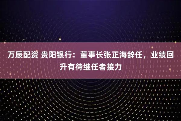 万辰配资 贵阳银行：董事长张正海辞任，业绩回升有待继任者接力