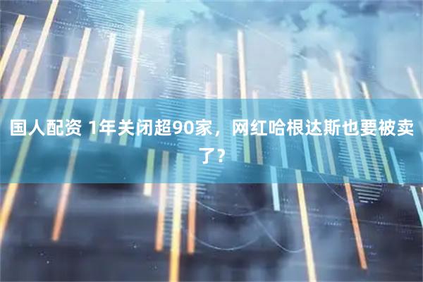 国人配资 1年关闭超90家，网红哈根达斯也要被卖了？
