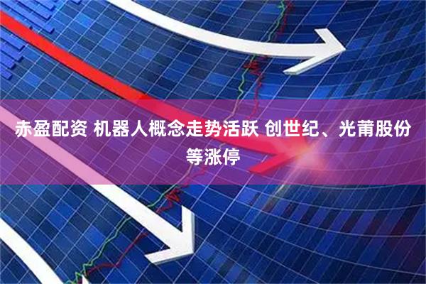 赤盈配资 机器人概念走势活跃 创世纪、光莆股份等涨停